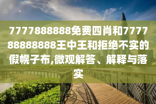 7777888888免费四肖和777788888888王中王和拒绝不实的假幌子布,微观解答、解释与落实